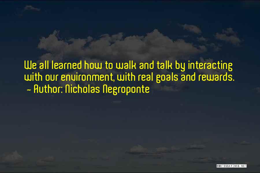 Nicholas Negroponte Quotes: We All Learned How To Walk And Talk By Interacting With Our Environment, With Real Goals And Rewards.