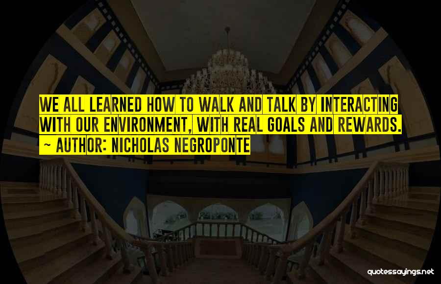 Nicholas Negroponte Quotes: We All Learned How To Walk And Talk By Interacting With Our Environment, With Real Goals And Rewards.