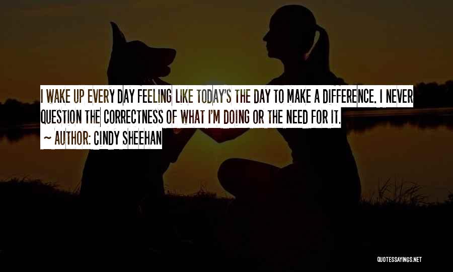 Cindy Sheehan Quotes: I Wake Up Every Day Feeling Like Today's The Day To Make A Difference. I Never Question The Correctness Of