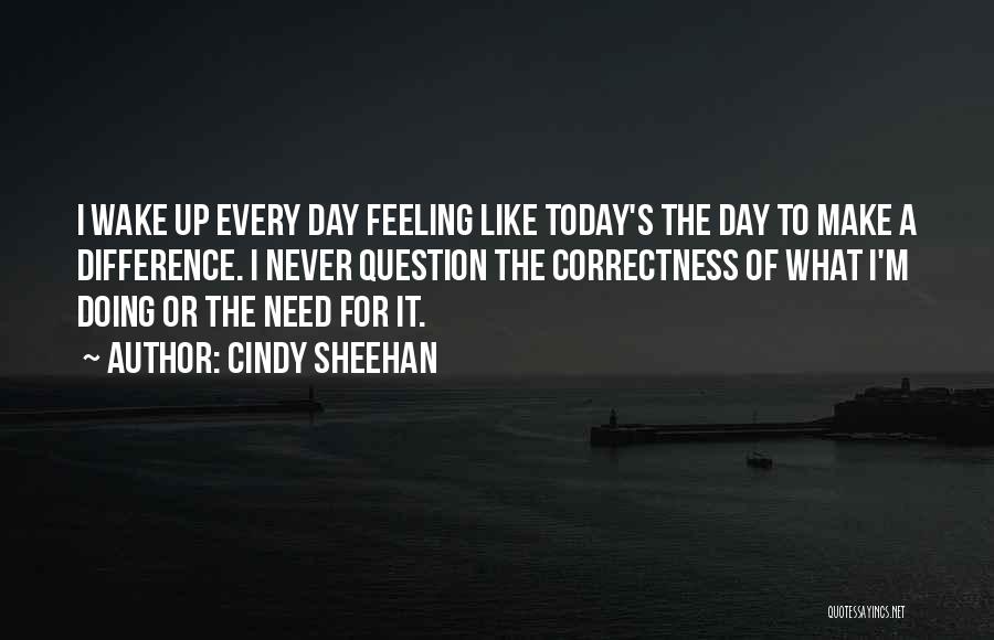 Cindy Sheehan Quotes: I Wake Up Every Day Feeling Like Today's The Day To Make A Difference. I Never Question The Correctness Of