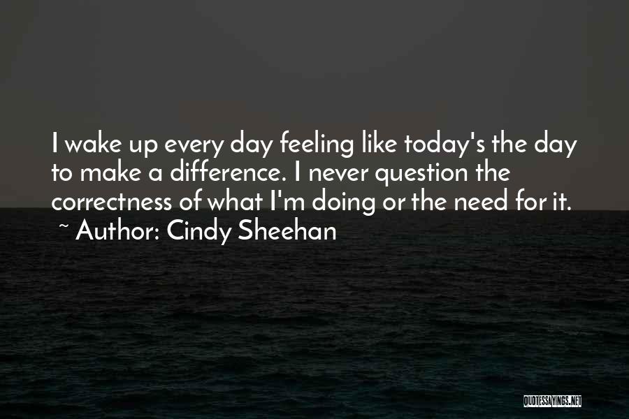 Cindy Sheehan Quotes: I Wake Up Every Day Feeling Like Today's The Day To Make A Difference. I Never Question The Correctness Of