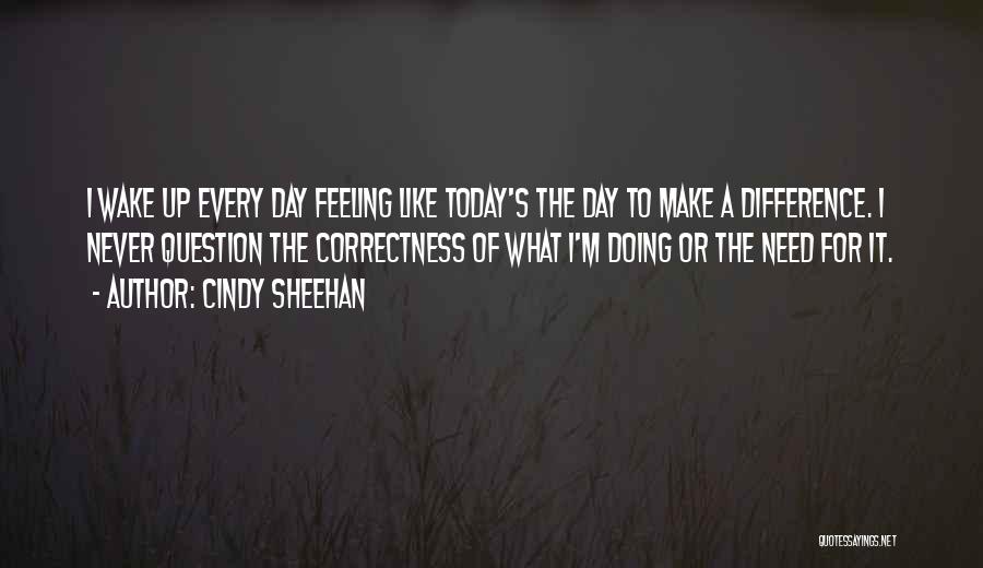 Cindy Sheehan Quotes: I Wake Up Every Day Feeling Like Today's The Day To Make A Difference. I Never Question The Correctness Of