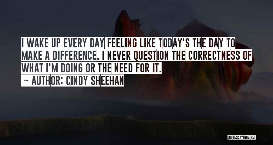 Cindy Sheehan Quotes: I Wake Up Every Day Feeling Like Today's The Day To Make A Difference. I Never Question The Correctness Of