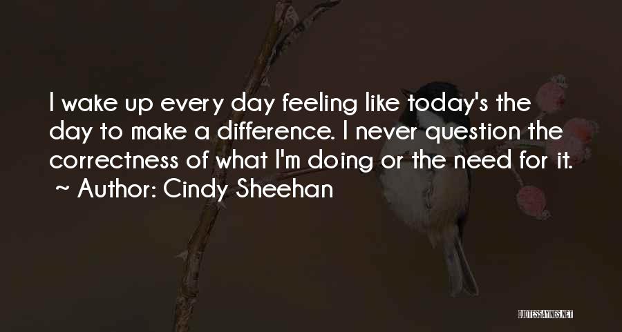 Cindy Sheehan Quotes: I Wake Up Every Day Feeling Like Today's The Day To Make A Difference. I Never Question The Correctness Of