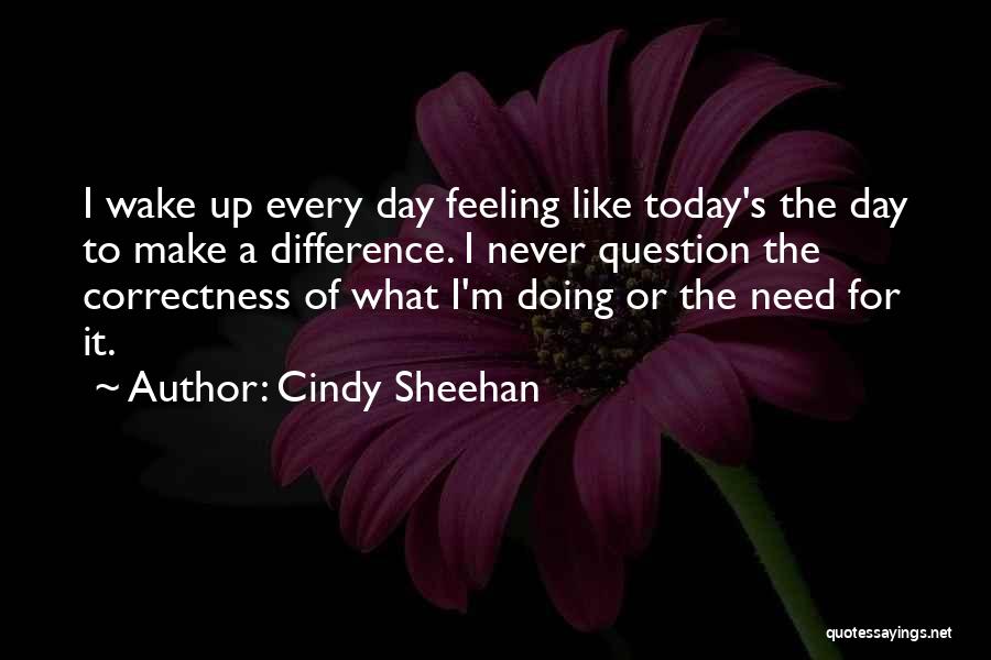 Cindy Sheehan Quotes: I Wake Up Every Day Feeling Like Today's The Day To Make A Difference. I Never Question The Correctness Of