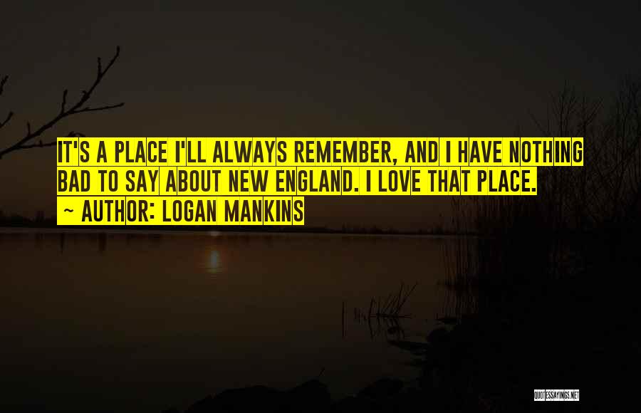 Logan Mankins Quotes: It's A Place I'll Always Remember, And I Have Nothing Bad To Say About New England. I Love That Place.