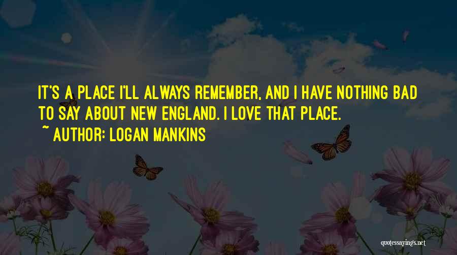 Logan Mankins Quotes: It's A Place I'll Always Remember, And I Have Nothing Bad To Say About New England. I Love That Place.