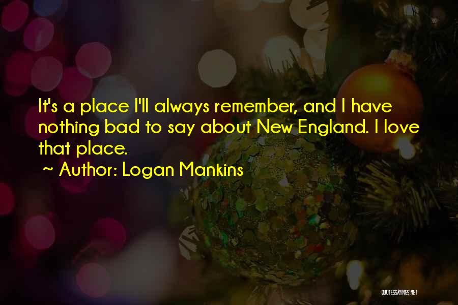 Logan Mankins Quotes: It's A Place I'll Always Remember, And I Have Nothing Bad To Say About New England. I Love That Place.