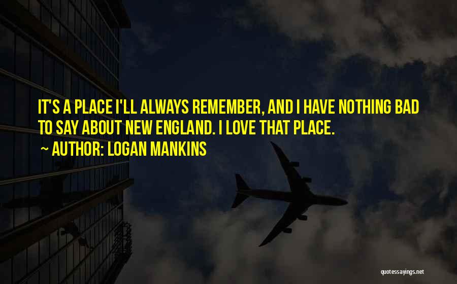 Logan Mankins Quotes: It's A Place I'll Always Remember, And I Have Nothing Bad To Say About New England. I Love That Place.