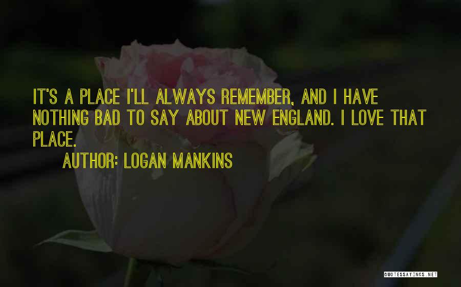 Logan Mankins Quotes: It's A Place I'll Always Remember, And I Have Nothing Bad To Say About New England. I Love That Place.