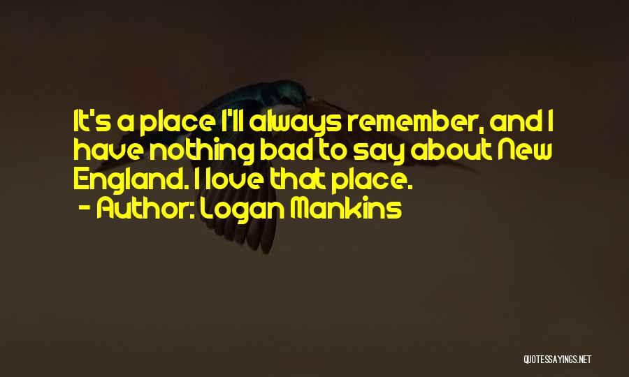 Logan Mankins Quotes: It's A Place I'll Always Remember, And I Have Nothing Bad To Say About New England. I Love That Place.