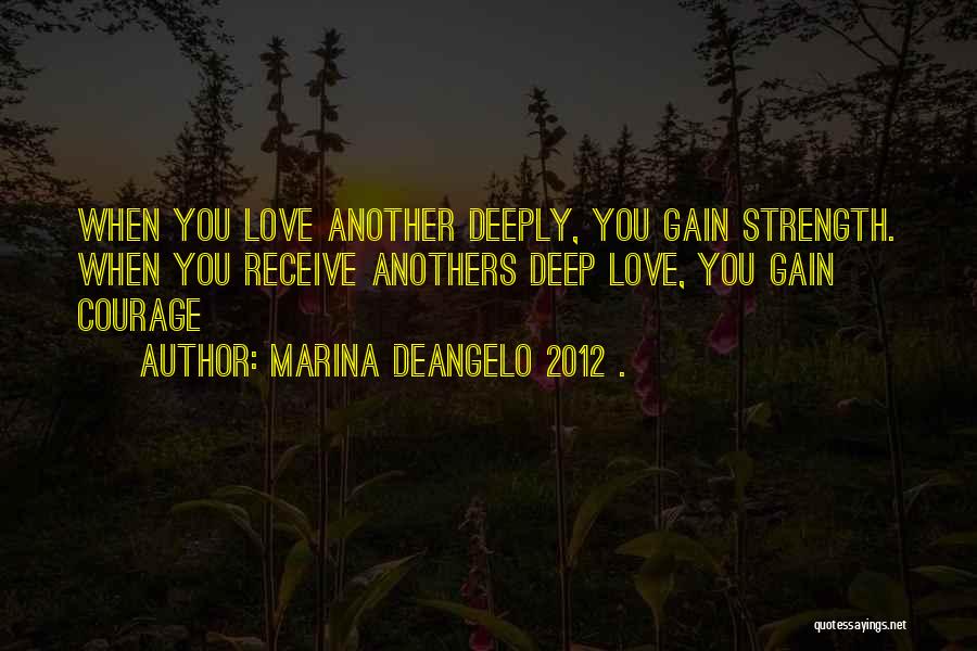 Marina DeAngelo 2012 . Quotes: When You Love Another Deeply, You Gain Strength. When You Receive Anothers Deep Love, You Gain Courage