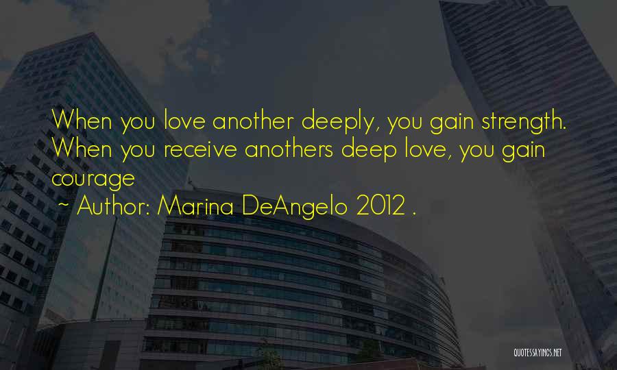 Marina DeAngelo 2012 . Quotes: When You Love Another Deeply, You Gain Strength. When You Receive Anothers Deep Love, You Gain Courage