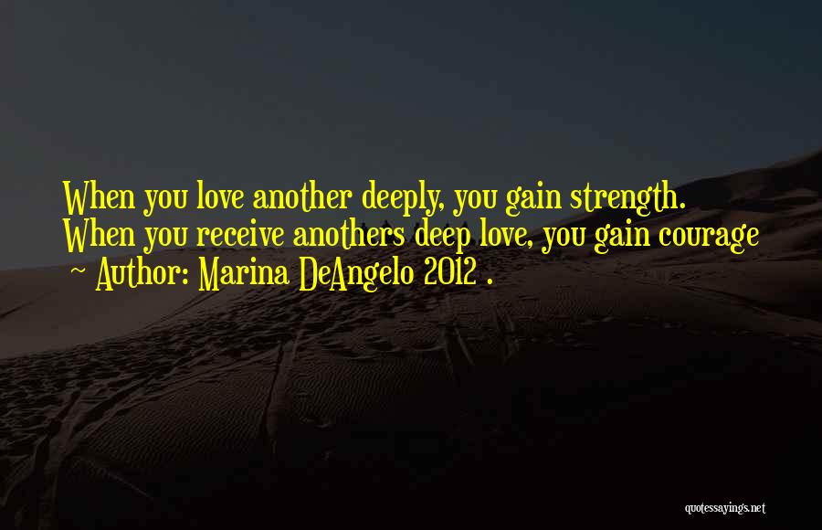 Marina DeAngelo 2012 . Quotes: When You Love Another Deeply, You Gain Strength. When You Receive Anothers Deep Love, You Gain Courage