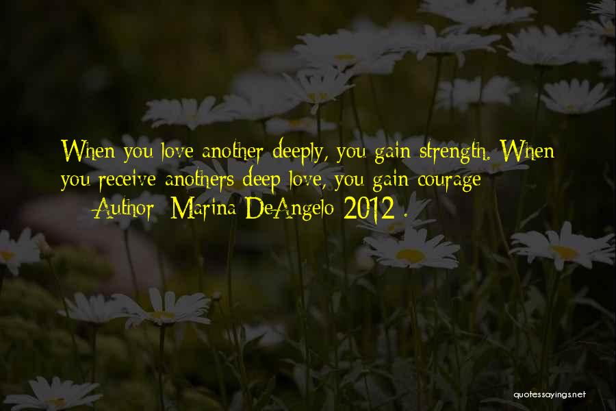Marina DeAngelo 2012 . Quotes: When You Love Another Deeply, You Gain Strength. When You Receive Anothers Deep Love, You Gain Courage