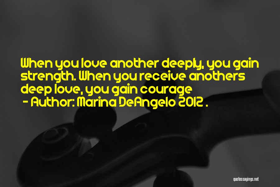Marina DeAngelo 2012 . Quotes: When You Love Another Deeply, You Gain Strength. When You Receive Anothers Deep Love, You Gain Courage