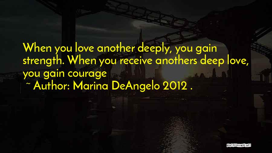 Marina DeAngelo 2012 . Quotes: When You Love Another Deeply, You Gain Strength. When You Receive Anothers Deep Love, You Gain Courage