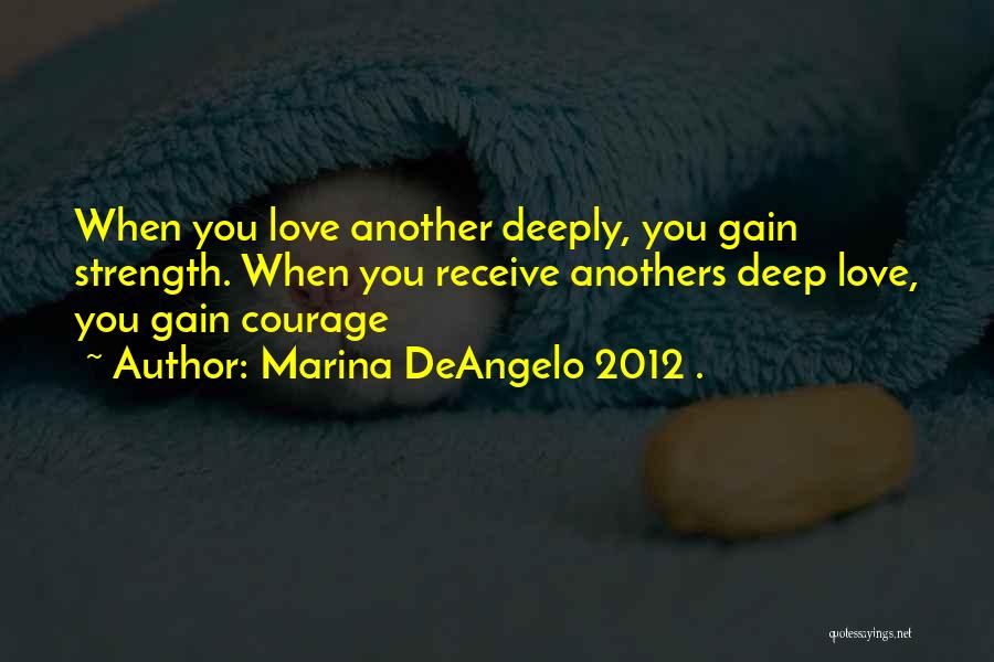 Marina DeAngelo 2012 . Quotes: When You Love Another Deeply, You Gain Strength. When You Receive Anothers Deep Love, You Gain Courage