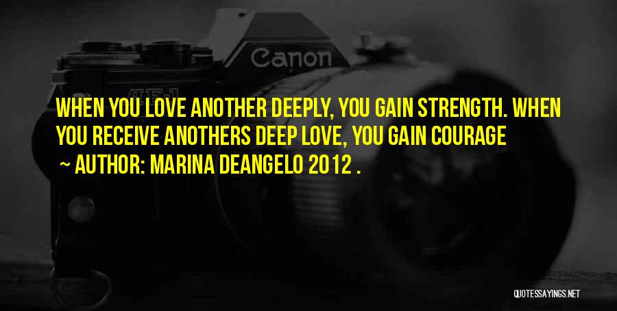 Marina DeAngelo 2012 . Quotes: When You Love Another Deeply, You Gain Strength. When You Receive Anothers Deep Love, You Gain Courage