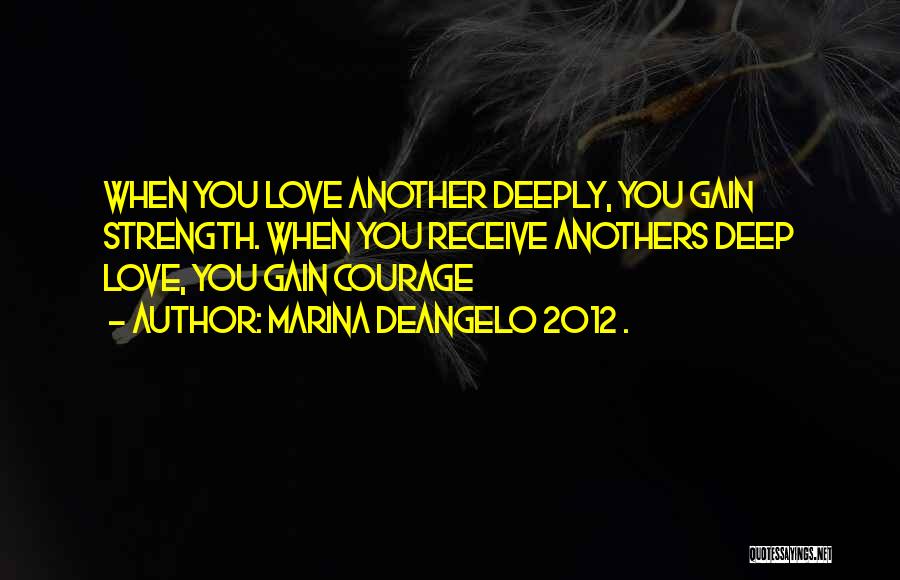 Marina DeAngelo 2012 . Quotes: When You Love Another Deeply, You Gain Strength. When You Receive Anothers Deep Love, You Gain Courage