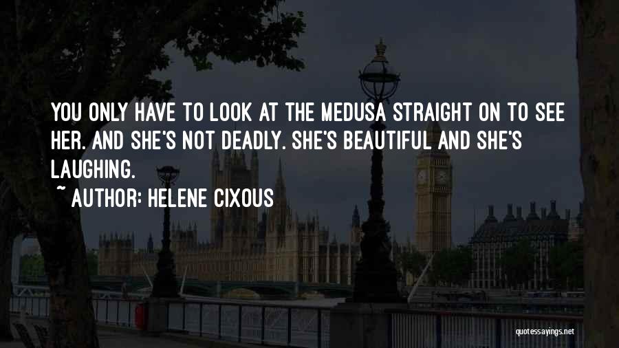 Helene Cixous Quotes: You Only Have To Look At The Medusa Straight On To See Her. And She's Not Deadly. She's Beautiful And