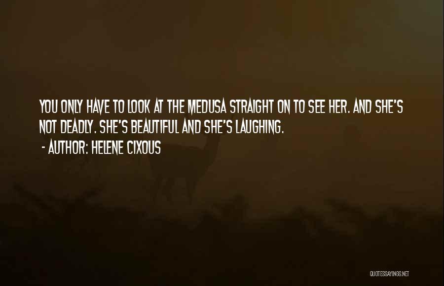 Helene Cixous Quotes: You Only Have To Look At The Medusa Straight On To See Her. And She's Not Deadly. She's Beautiful And