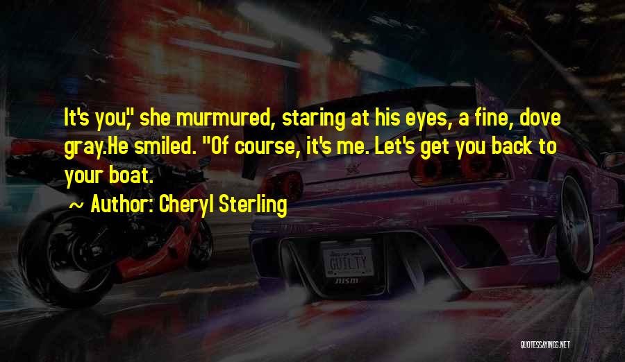 Cheryl Sterling Quotes: It's You, She Murmured, Staring At His Eyes, A Fine, Dove Gray.he Smiled. Of Course, It's Me. Let's Get You