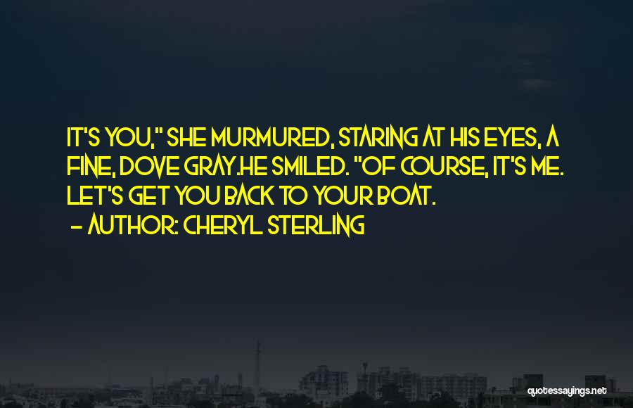 Cheryl Sterling Quotes: It's You, She Murmured, Staring At His Eyes, A Fine, Dove Gray.he Smiled. Of Course, It's Me. Let's Get You