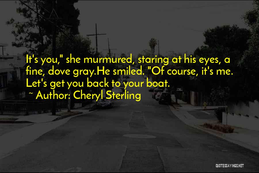 Cheryl Sterling Quotes: It's You, She Murmured, Staring At His Eyes, A Fine, Dove Gray.he Smiled. Of Course, It's Me. Let's Get You