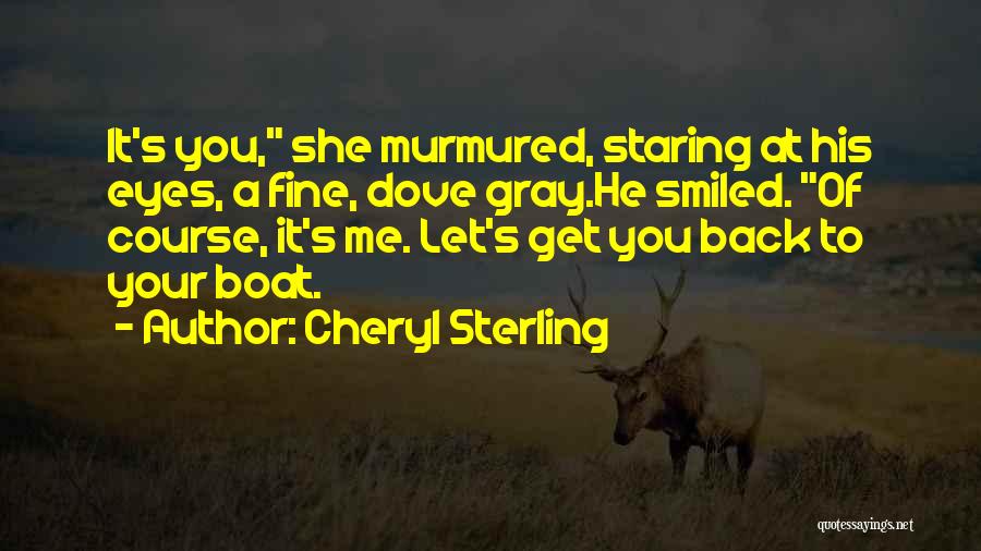 Cheryl Sterling Quotes: It's You, She Murmured, Staring At His Eyes, A Fine, Dove Gray.he Smiled. Of Course, It's Me. Let's Get You