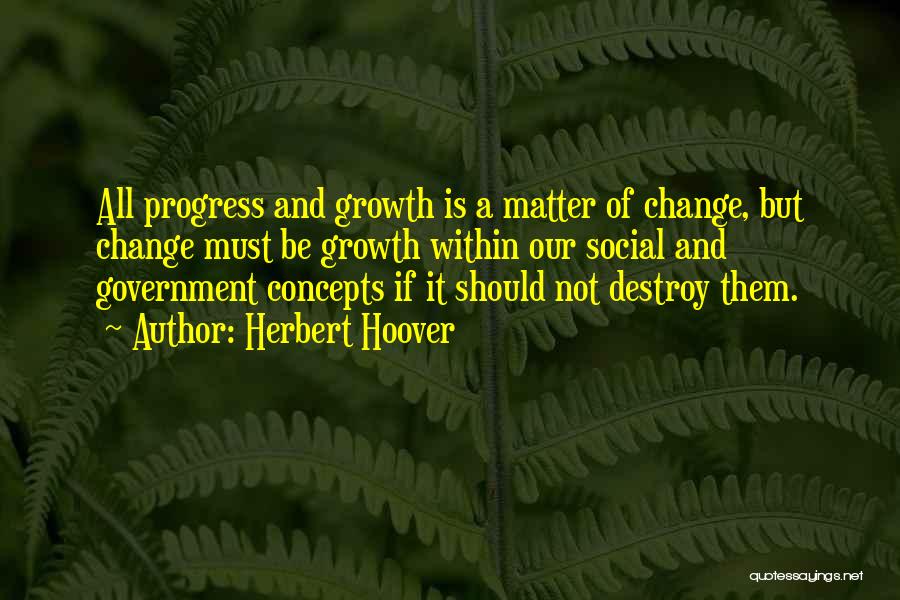 Herbert Hoover Quotes: All Progress And Growth Is A Matter Of Change, But Change Must Be Growth Within Our Social And Government Concepts