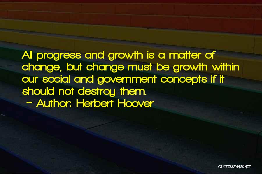 Herbert Hoover Quotes: All Progress And Growth Is A Matter Of Change, But Change Must Be Growth Within Our Social And Government Concepts