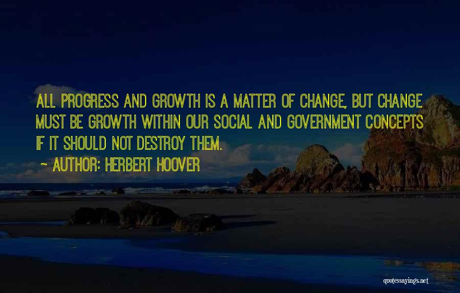 Herbert Hoover Quotes: All Progress And Growth Is A Matter Of Change, But Change Must Be Growth Within Our Social And Government Concepts