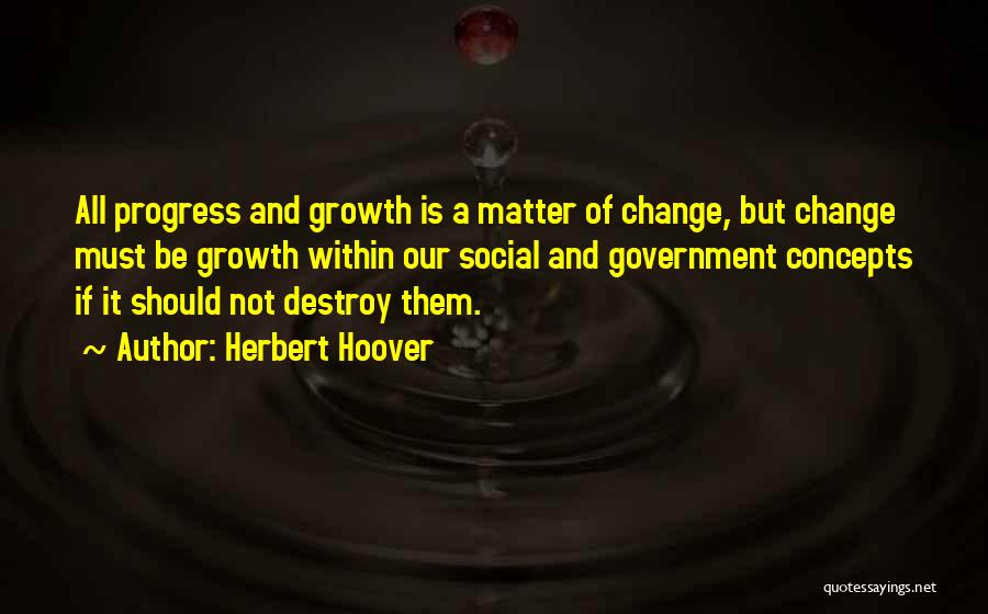 Herbert Hoover Quotes: All Progress And Growth Is A Matter Of Change, But Change Must Be Growth Within Our Social And Government Concepts