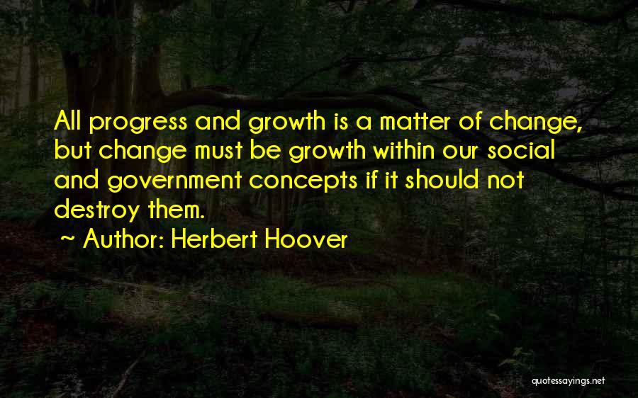 Herbert Hoover Quotes: All Progress And Growth Is A Matter Of Change, But Change Must Be Growth Within Our Social And Government Concepts