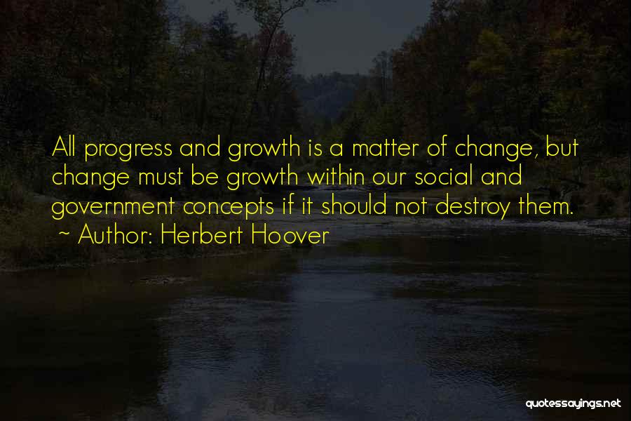 Herbert Hoover Quotes: All Progress And Growth Is A Matter Of Change, But Change Must Be Growth Within Our Social And Government Concepts