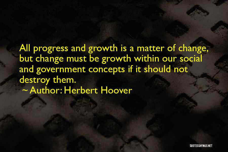 Herbert Hoover Quotes: All Progress And Growth Is A Matter Of Change, But Change Must Be Growth Within Our Social And Government Concepts