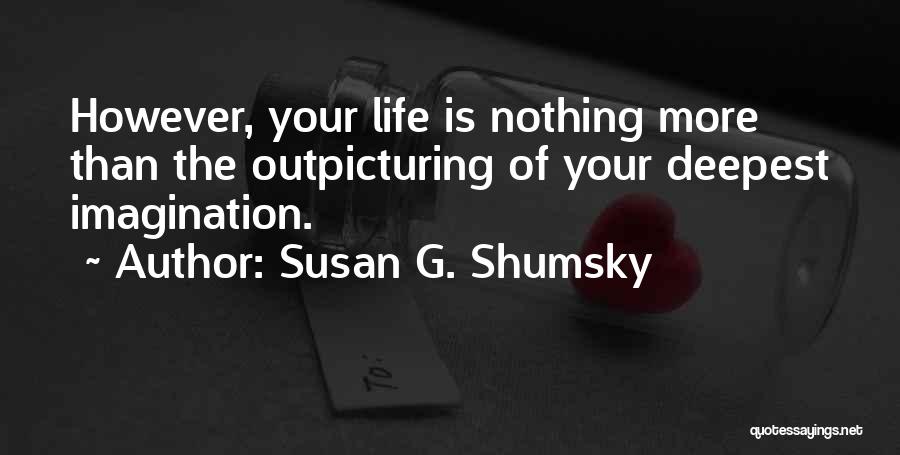 Susan G. Shumsky Quotes: However, Your Life Is Nothing More Than The Outpicturing Of Your Deepest Imagination.