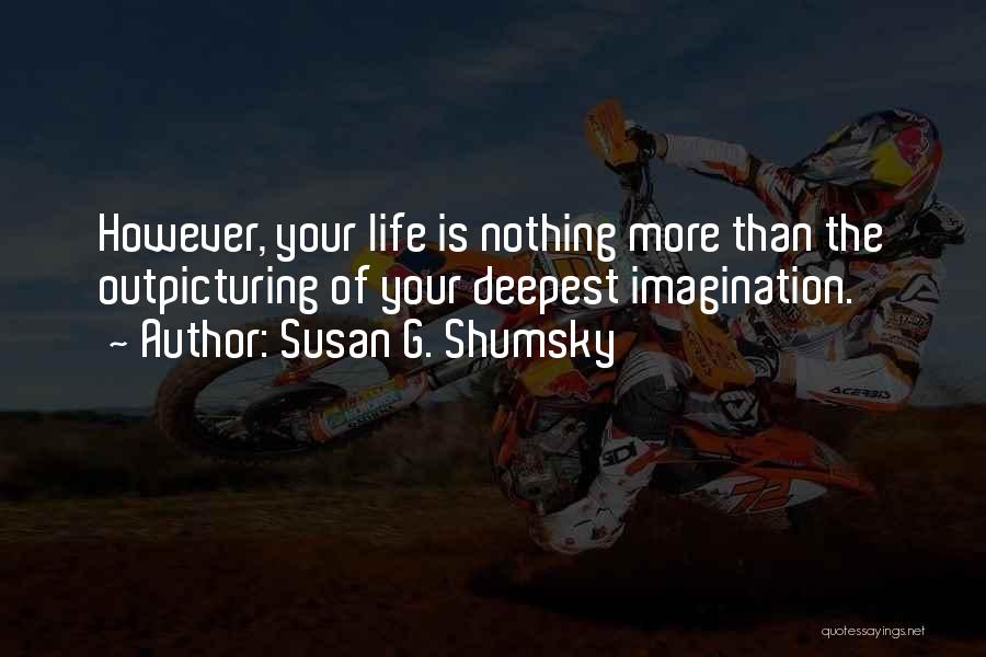 Susan G. Shumsky Quotes: However, Your Life Is Nothing More Than The Outpicturing Of Your Deepest Imagination.