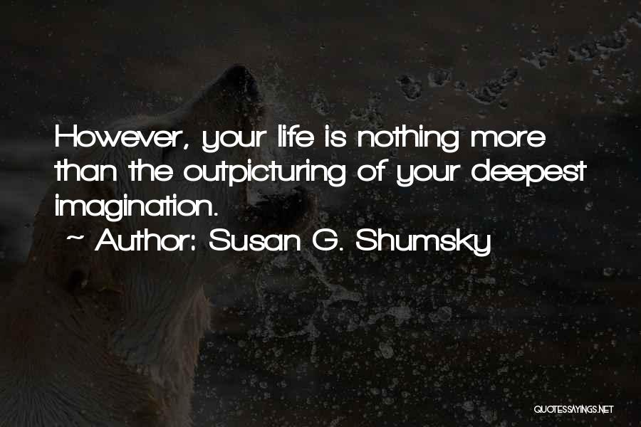 Susan G. Shumsky Quotes: However, Your Life Is Nothing More Than The Outpicturing Of Your Deepest Imagination.