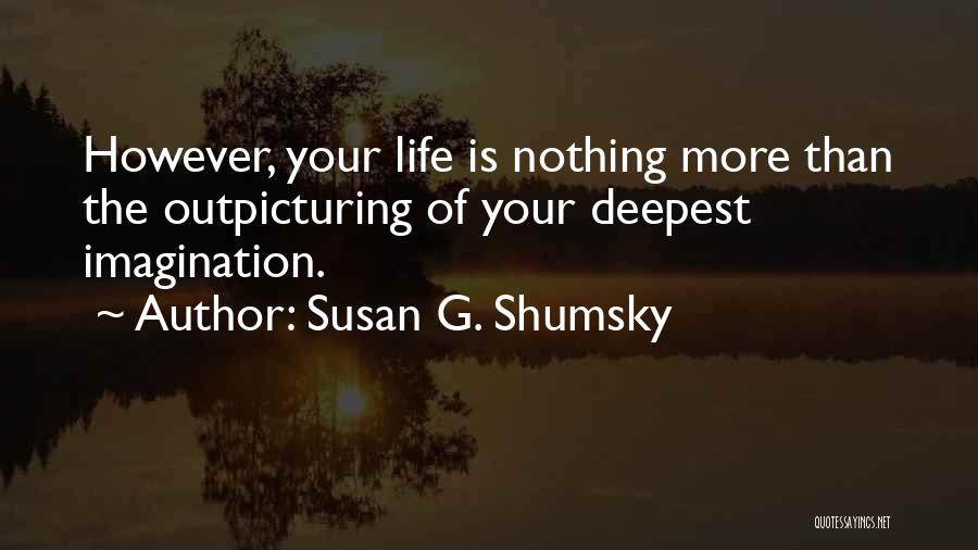 Susan G. Shumsky Quotes: However, Your Life Is Nothing More Than The Outpicturing Of Your Deepest Imagination.