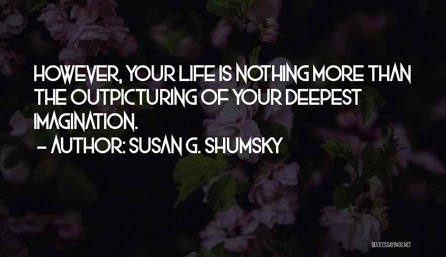 Susan G. Shumsky Quotes: However, Your Life Is Nothing More Than The Outpicturing Of Your Deepest Imagination.