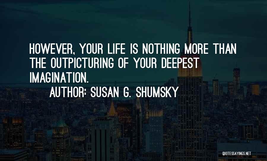 Susan G. Shumsky Quotes: However, Your Life Is Nothing More Than The Outpicturing Of Your Deepest Imagination.