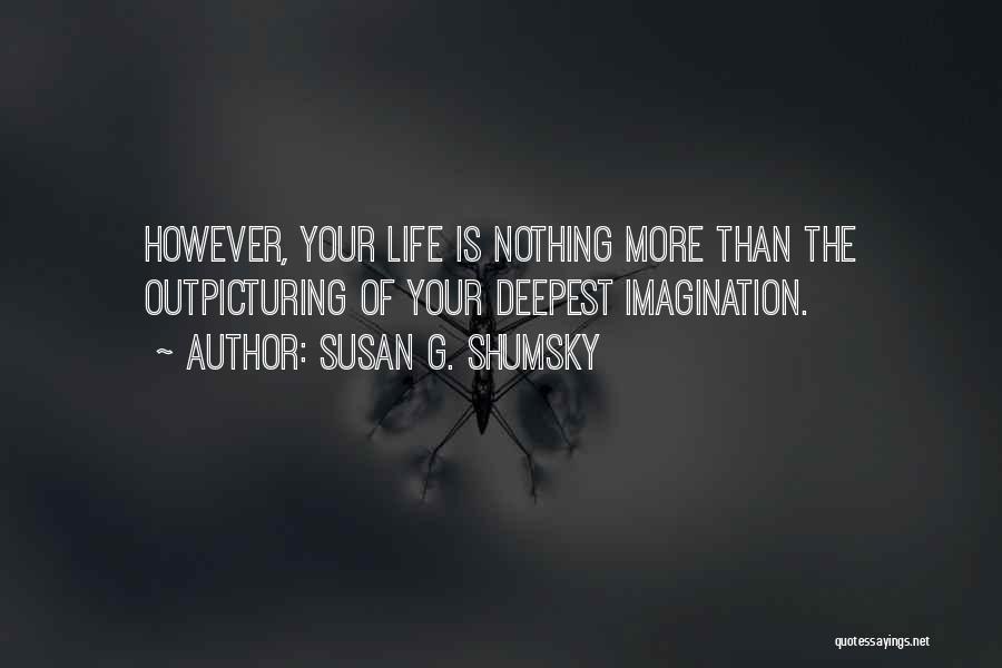 Susan G. Shumsky Quotes: However, Your Life Is Nothing More Than The Outpicturing Of Your Deepest Imagination.