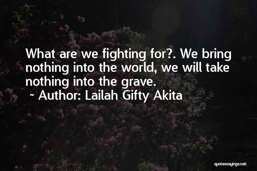 Lailah Gifty Akita Quotes: What Are We Fighting For?. We Bring Nothing Into The World, We Will Take Nothing Into The Grave.