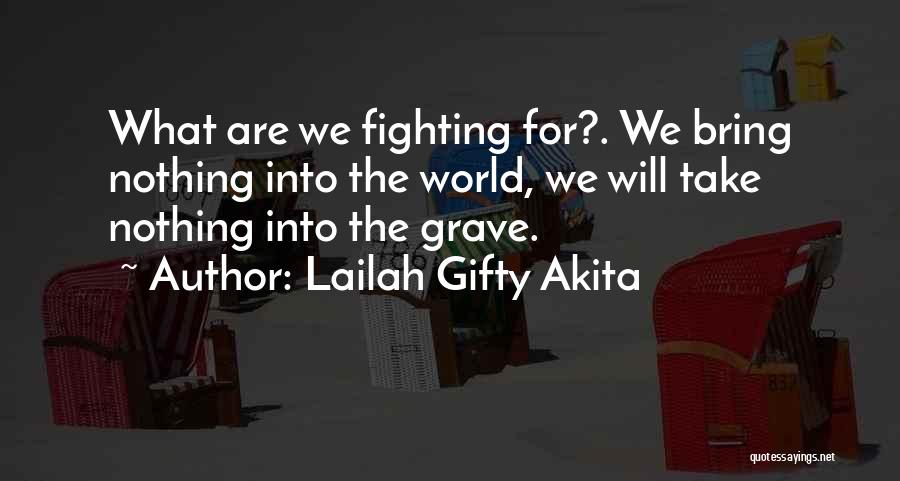 Lailah Gifty Akita Quotes: What Are We Fighting For?. We Bring Nothing Into The World, We Will Take Nothing Into The Grave.