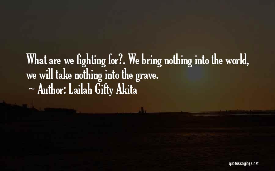 Lailah Gifty Akita Quotes: What Are We Fighting For?. We Bring Nothing Into The World, We Will Take Nothing Into The Grave.