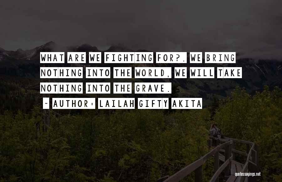 Lailah Gifty Akita Quotes: What Are We Fighting For?. We Bring Nothing Into The World, We Will Take Nothing Into The Grave.