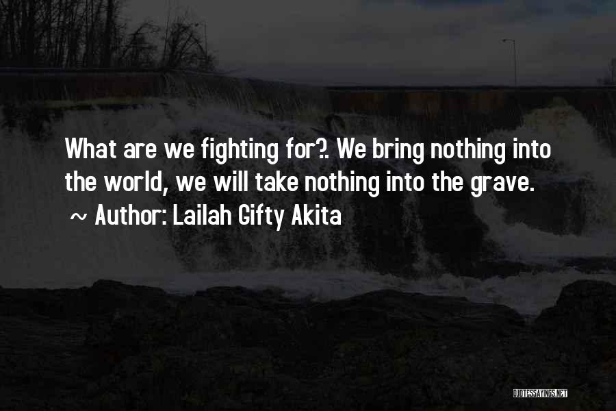 Lailah Gifty Akita Quotes: What Are We Fighting For?. We Bring Nothing Into The World, We Will Take Nothing Into The Grave.