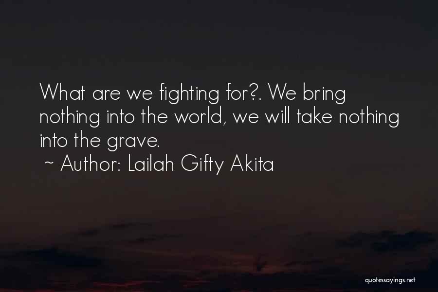 Lailah Gifty Akita Quotes: What Are We Fighting For?. We Bring Nothing Into The World, We Will Take Nothing Into The Grave.